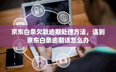 京东白条欠款逾期处理方法，遇到京东白条逾期该怎么办