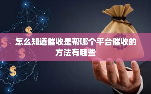 怎么知道催收是帮哪个平台催收的方法有哪些