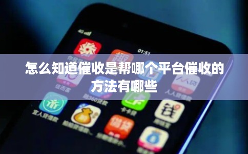 怎么知道催收是帮哪个平台催收的方法有哪些