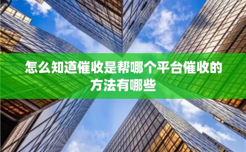 怎么知道催收是帮哪个平台催收的方法有哪些