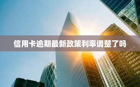 信用卡逾期最新政策利率调整了吗
