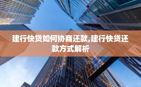 建行快贷如何协商还款,建行快贷还款方式解析