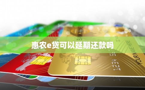 惠农e贷可以延期还款吗 惠农e贷可以延期还款吗