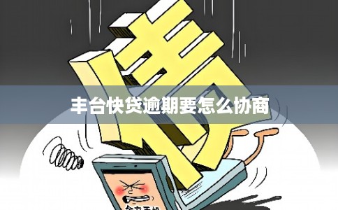 丰台快贷逾期要怎么协商