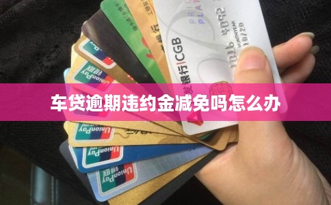车贷逾期违约金减免吗怎么办