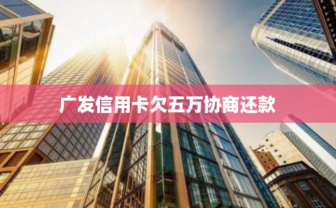 广发信用卡欠五万协商还款