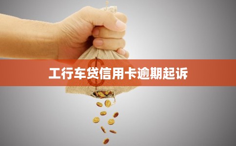 工行车贷信用卡逾期起诉 工行车贷信用卡逾期起诉