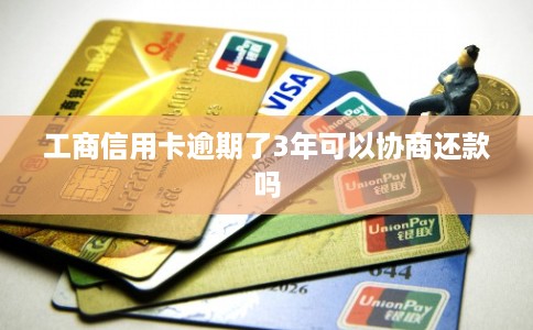 工商信用卡逾期了3年可以协商还款吗