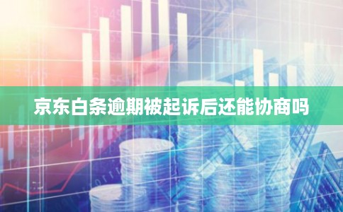 京东白条逾期被起诉后还能协商吗 京东白条逾期被起诉后还能协商吗