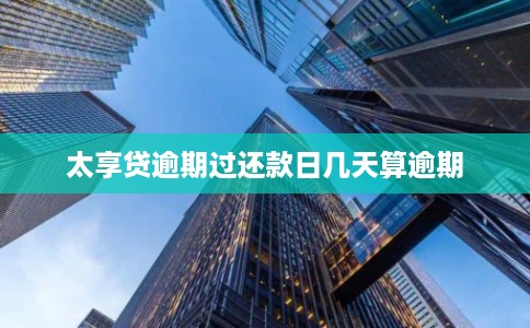 太享贷逾期过还款日几天算逾期