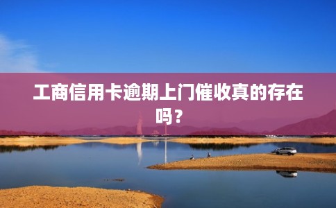 工商信用卡逾期上门催收真的存在吗?