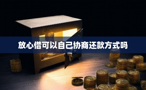 放心借可以自己协商还款方式吗