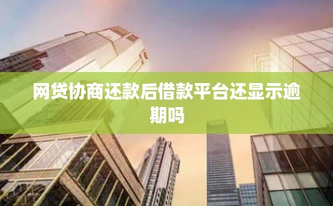 网贷协商还款后借款平台还显示逾期吗 网贷协商还款后借款平台还显示逾期吗