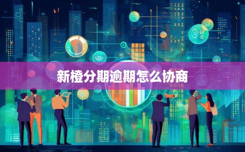 新橙分期逾期怎么协商