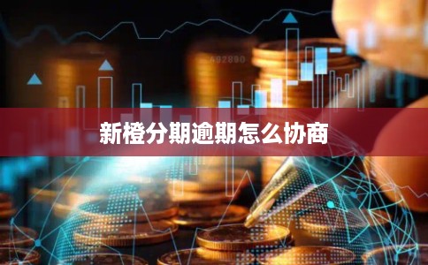 新橙分期逾期怎么协商