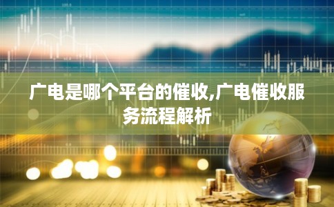 广电是哪个平台的催收,广电催收服务流程解析 广电是哪个平台的催收,广电催收服务流程解析