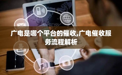 广电是哪个平台的催收,广电催收服务流程解析 广电是哪个平台的催收,广电催收服务流程解析