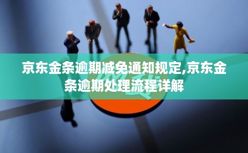 京东金条逾期减免通知规定,京东金条逾期处理流程详解