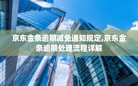 京东金条逾期减免通知规定,京东金条逾期处理流程详解