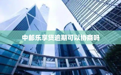 中邮乐享贷逾期可以协商吗