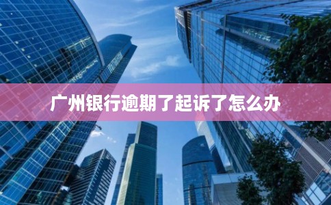 广州银行逾期了起诉了怎么办 广州银行逾期了起诉了怎么办