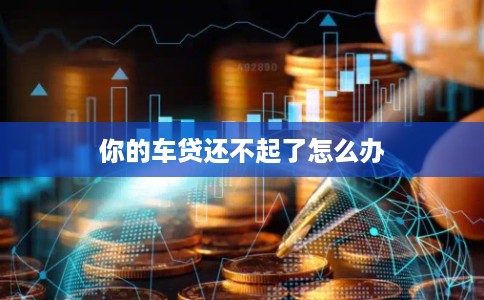 你的车贷还不起了怎么办