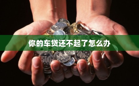你的车贷还不起了怎么办