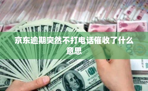 京东逾期突然不打电话催收了什么意思 京东逾期突然不打电话催收了什么意思
