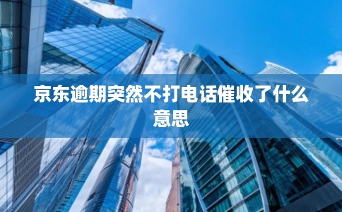 京东逾期突然不打电话催收了什么意思 京东逾期突然不打电话催收了什么意思