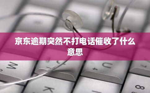 京东逾期突然不打电话催收了什么意思 京东逾期突然不打电话催收了什么意思