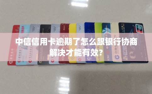 中信信用卡逾期了怎么跟银行协商解决才能有效？