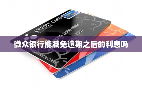 微众银行能减免逾期之后的利息吗 微众银行能减免逾期之后的利息吗