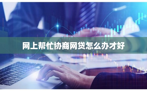 网上帮忙协商网贷怎么办才好 网上帮忙协商网贷怎么办才好