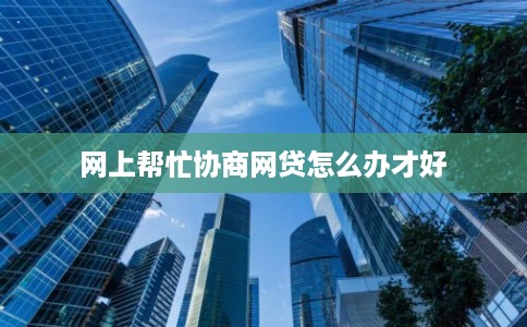 网上帮忙协商网贷怎么办才好 网上帮忙协商网贷怎么办才好