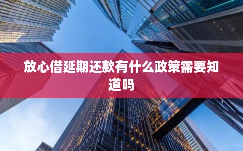 放心借延期还款有什么政策需要知道吗