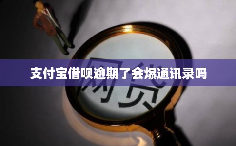 支付宝借呗逾期了会爆通讯录吗