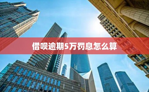 借呗逾期5万罚息怎么算