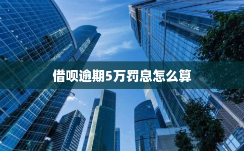 借呗逾期5万罚息怎么算