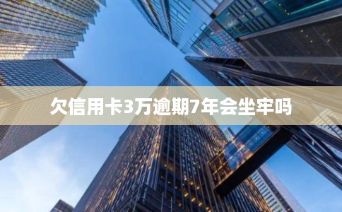 欠信用卡3万逾期7年会坐牢吗