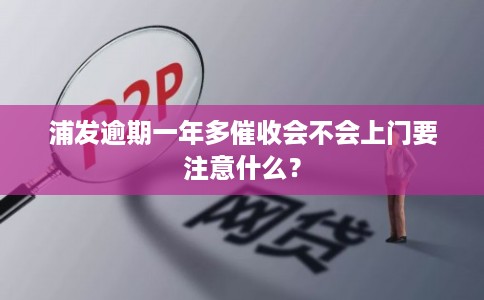 浦发逾期一年多催收会不会上门要注意什么? 浦发逾期一年多催收会不会上门要注意什么?