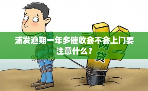 浦发逾期一年多催收会不会上门要注意什么? 浦发逾期一年多催收会不会上门要注意什么?