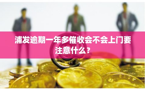 浦发逾期一年多催收会不会上门要注意什么? 浦发逾期一年多催收会不会上门要注意什么?