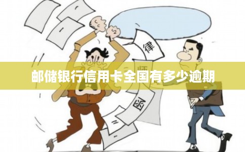 邮储银行信用卡全国有多少逾期