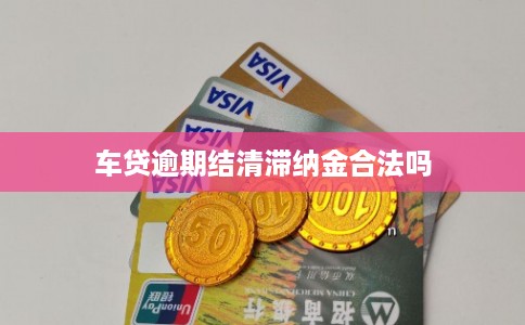 车贷逾期结清滞纳金合法吗