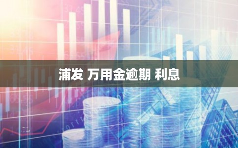 浦发 万用金逾期 利息