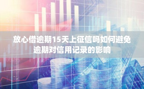 放心借逾期15天上征信吗如何避免逾期对信用记录的影响