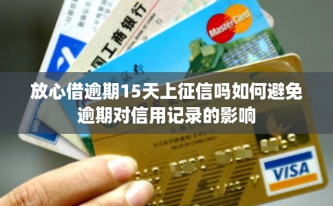 放心借逾期15天上征信吗如何避免逾期对信用记录的影响