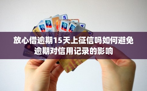 放心借逾期15天上征信吗如何避免逾期对信用记录的影响