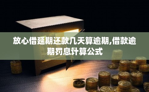 放心借延期还款几天算逾期,借款逾期罚息计算公式