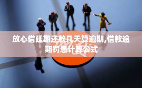 放心借延期还款几天算逾期,借款逾期罚息计算公式